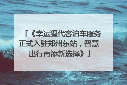 《幸运猩代客泊车服务正式入驻郑州东站，智慧出行再添新选择》