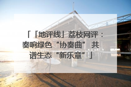 「地评线」荔枝网评：奏响绿色“协奏曲” 共谱生态“新乐章”