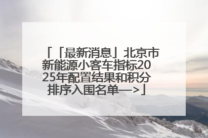 「最新消息」北京市新能源小客车指标2025年配置结果和积分排序入围名单—>