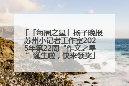 「每周之星」扬子晚报苏州小记者工作室2025年第22周“作文之星”诞生啦，快来领奖