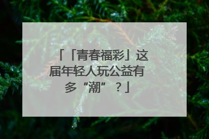 「青春福彩」这届年轻人玩公益有多“潮”?