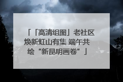 「高清组图」老社区焕新虹山有集 端午共绘“新昆明画卷”