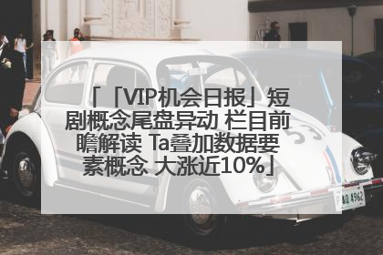 「VIP机会日报」短剧概念尾盘异动 栏目前瞻解读 Ta叠加数据要素概念 大涨近10%