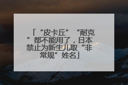 “皮卡丘”“耐克”都不能用了，日本禁止为新生儿取“非常规”姓名