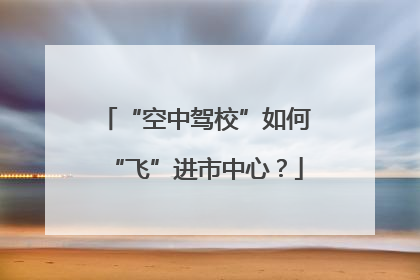 “空中驾校”如何“飞”进市中心？