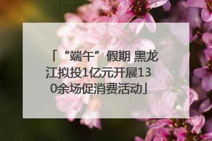 “端午”假期 黑龙江拟投1亿元开展130余场促消费活动