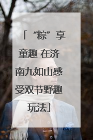 “粽”享童趣 在济南九如山感受双节野趣玩法