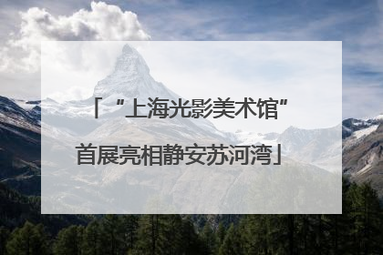 “上海光影美术馆”首展亮相静安苏河湾