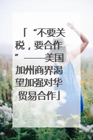 “不要关税，要合作”——美国加州商界渴望加强对华贸易合作