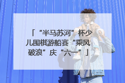 “半马苏河”杯少儿围棋游船赛“乘风破浪”庆“六一”