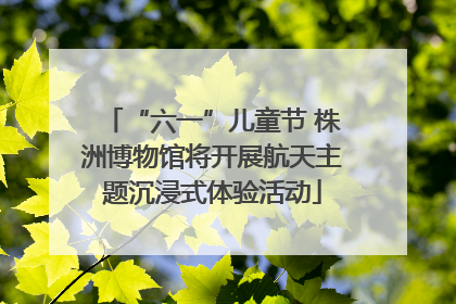 “六一”儿童节 株洲博物馆将开展航天主题沉浸式体验活动