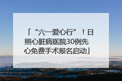 “六一爱心行”！日照心脏病医院30例先心免费手术报名启动