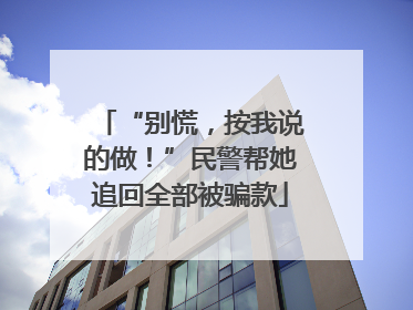 “别慌，按我说的做！”民警帮她追回全部被骗款