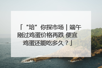 “培”你探市场｜端午刚过鸡蛋价格再跌 便宜鸡蛋还能吃多久？