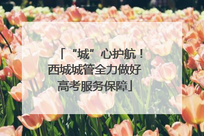 “城”心护航！西城城管全力做好高考服务保障
