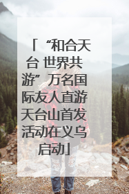 “和合天台 世界共游”万名国际友人直游天台山首发活动在义乌启动