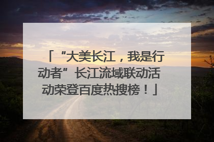 “大美长江，我是行动者”长江流域联动活动荣登百度热搜榜！
