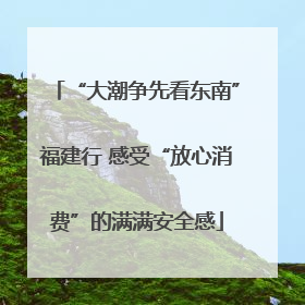 “大潮争先看东南”福建行 感受“放心消费”的满满安全感