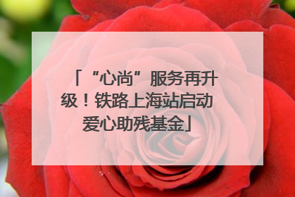 “心尚”服务再升级！铁路上海站启动爱心助残基金