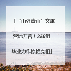 “山外青山”文旅营地开营！236组毕业力作惊艳亮相