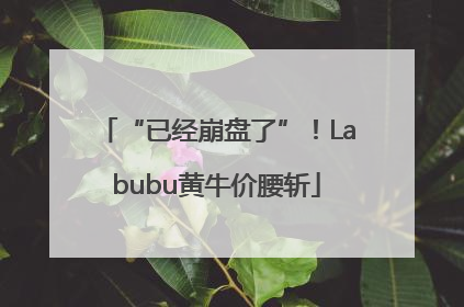 “已经崩盘了”！Labubu黄牛价腰斩