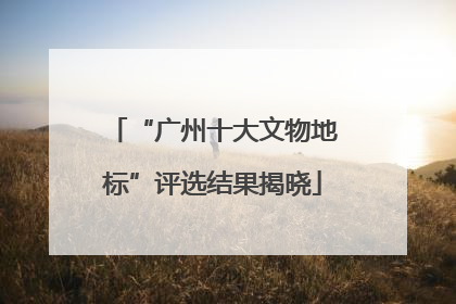 “广州十大文物地标”评选结果揭晓