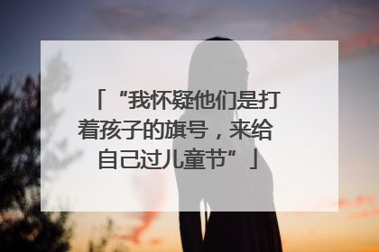 “我怀疑他们是打着孩子的旗号，来给自己过儿童节”