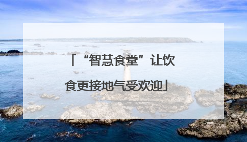 “智慧食堂”让饮食更接地气受欢迎
