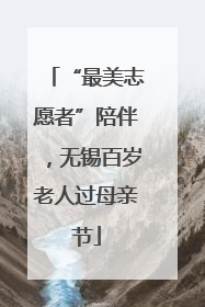 “最美志愿者”陪伴，无锡百岁老人过母亲节
