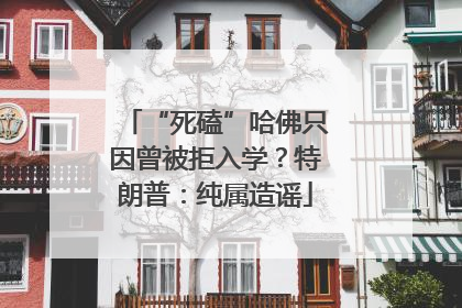 “死磕”哈佛只因曾被拒入学？特朗普：纯属造谣