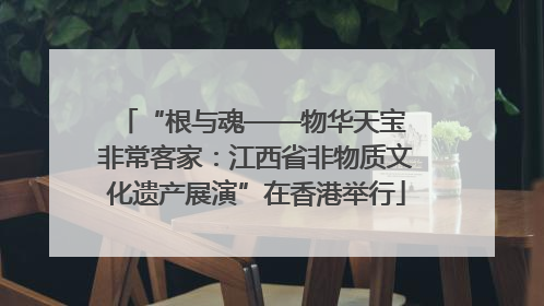 “根与魂——物华天宝 非常客家：江西省非物质文化遗产展演”在香港举行