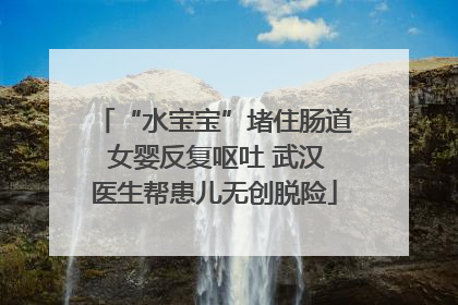 “水宝宝”堵住肠道 女婴反复呕吐 武汉医生帮患儿无创脱险