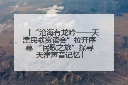 “沧海有龙吟——天津民歌赏读会”拉开序幕 “民歌之旅”探寻天津声音记忆