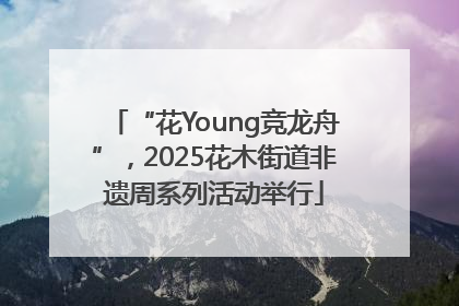 “花Young竞龙舟”，2025花木街道非遗周系列活动举行