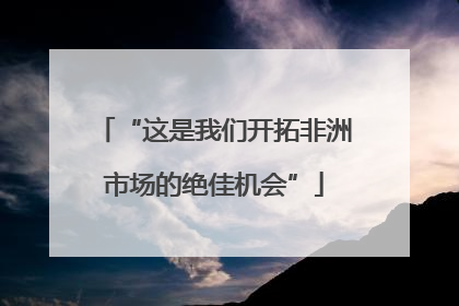 “这是我们开拓非洲市场的绝佳机会”