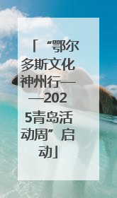 “鄂尔多斯文化神州行——2025青岛活动周”启动