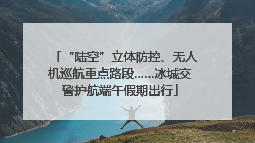“陆空”立体防控、无人机巡航重点路段……冰城交警护航端午假期出行