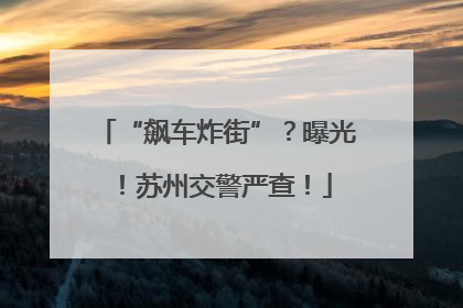 “飙车炸街”？曝光！苏州交警严查！