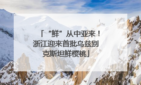 “鲜”从中亚来！浙江迎来首批乌兹别克斯坦鲜樱桃