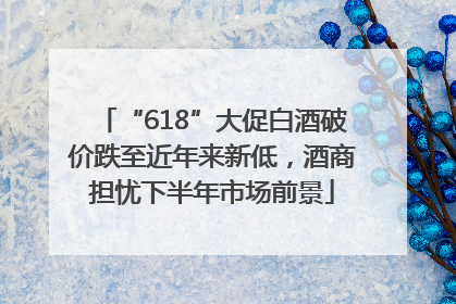 “618”大促白酒破价跌至近年来新低，酒商担忧下半年市场前景