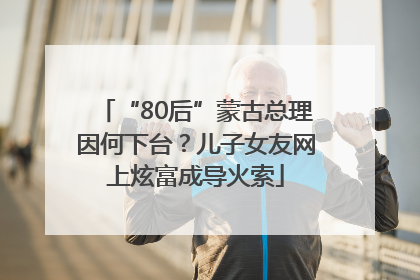 “80后”蒙古总理因何下台？儿子女友网上炫富成导火索