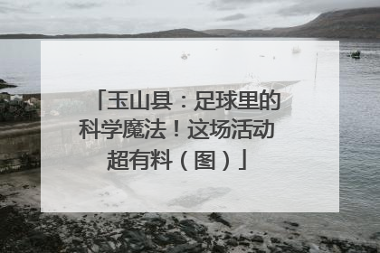 玉山县：足球里的科学魔法！这场活动超有料（图）