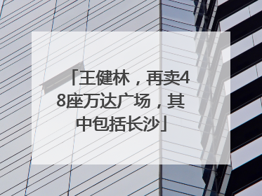 王健林，再卖48座万达广场，其中包括长沙