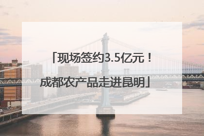 现场签约3.5亿元！成都农产品走进昆明