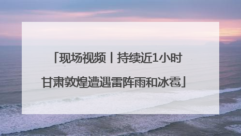 现场视频丨持续近1小时 甘肃敦煌遭遇雷阵雨和冰雹