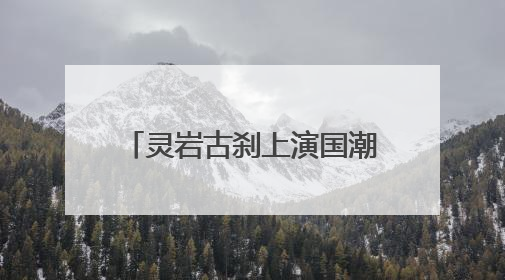 灵岩古刹上演国潮嘉年华，这个端午在这里穿越了！