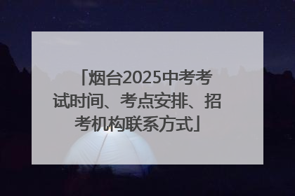 烟台2025中考考试时间、考点安排、招考机构联系方式