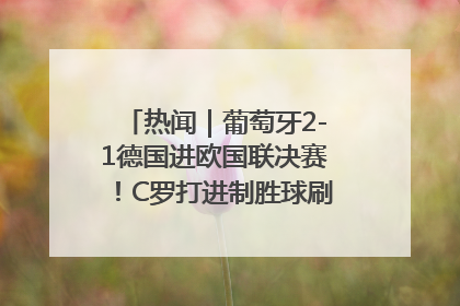 热闻｜葡萄牙2-1德国进欧国联决赛！C罗打进制胜球刷爆3大纪录！