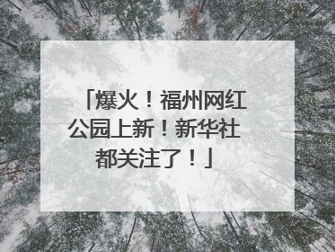 爆火！福州网红公园上新！新华社都关注了！