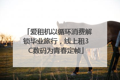 爱租机以循环消费解锁毕业旅行，线上租3C数码为青春定帧